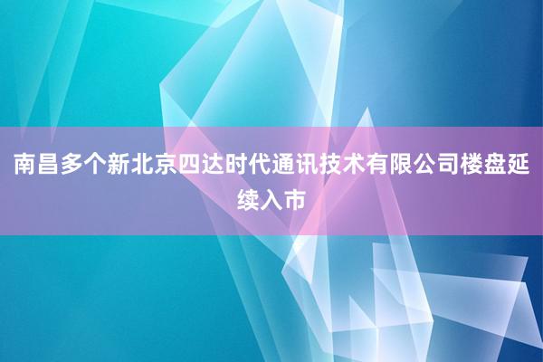 南昌多个新北京四达时代通讯技术有限公司楼盘延续入市
